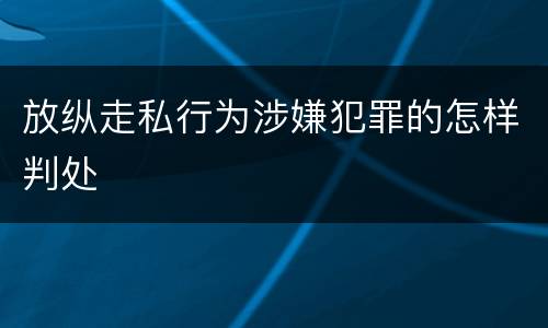 放纵走私行为涉嫌犯罪的怎样判处