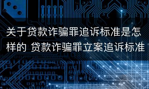 关于贷款诈骗罪追诉标准是怎样的 贷款诈骗罪立案追诉标准
