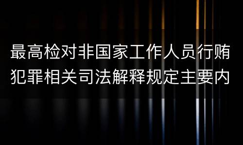 最高检对非国家工作人员行贿犯罪相关司法解释规定主要内容都有哪些