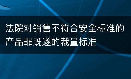 法院对销售不符合安全标准的产品罪既遂的裁量标准