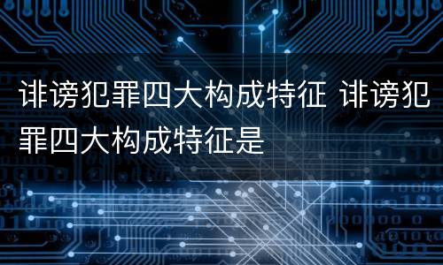 诽谤犯罪四大构成特征 诽谤犯罪四大构成特征是