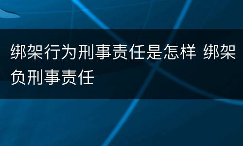 绑架行为刑事责任是怎样 绑架负刑事责任