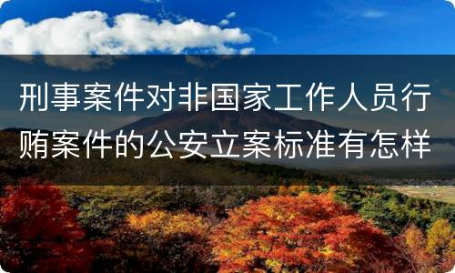 刑事案件对非国家工作人员行贿案件的公安立案标准有怎样的规定