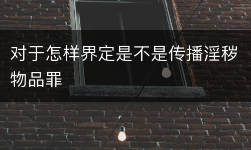 对于怎样界定是不是传播淫秽物品罪