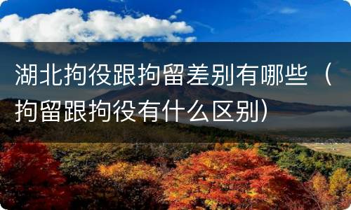 湖北拘役跟拘留差别有哪些（拘留跟拘役有什么区别）