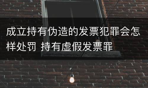 成立持有伪造的发票犯罪会怎样处罚 持有虚假发票罪