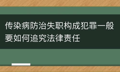 传染病防治失职构成犯罪一般要如何追究法律责任