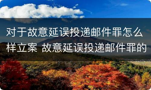 对于故意延误投递邮件罪怎么样立案 故意延误投递邮件罪的立案标准