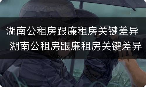 湖南公租房跟廉租房关键差异 湖南公租房跟廉租房关键差异在哪