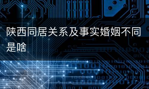 陕西同居关系及事实婚姻不同是啥
