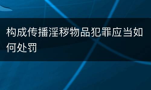 构成传播淫秽物品犯罪应当如何处罚