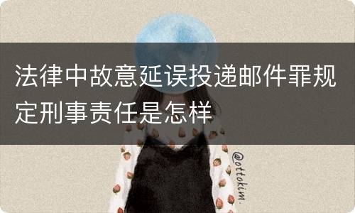 法律中故意延误投递邮件罪规定刑事责任是怎样