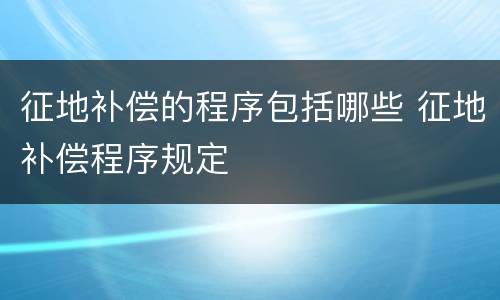 征地补偿的程序包括哪些 征地补偿程序规定