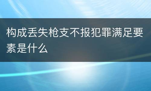 构成丢失枪支不报犯罪满足要素是什么