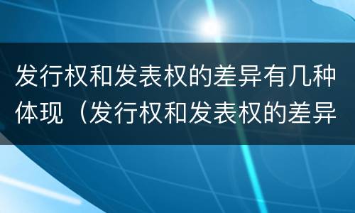 发行权和发表权的差异有几种体现（发行权和发表权的差异有几种体现形式）