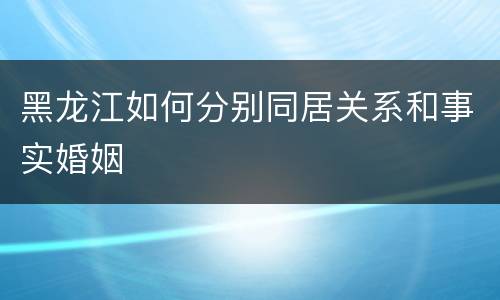 黑龙江如何分别同居关系和事实婚姻