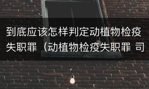 到底应该怎样判定动植物检疫失职罪（动植物检疫失职罪 司法解释）