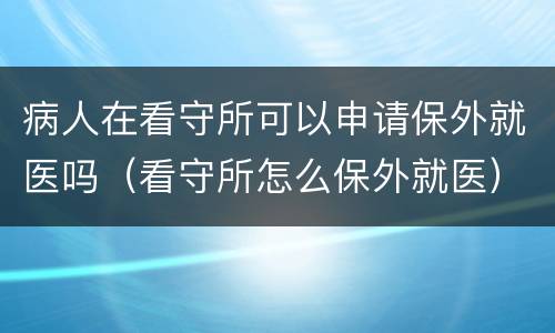 病人在看守所可以申请保外就医吗（看守所怎么保外就医）