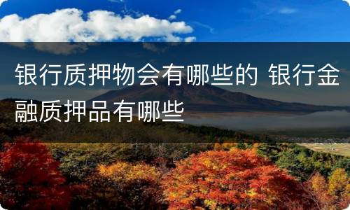 银行质押物会有哪些的 银行金融质押品有哪些