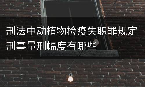 刑法中动植物检疫失职罪规定刑事量刑幅度有哪些