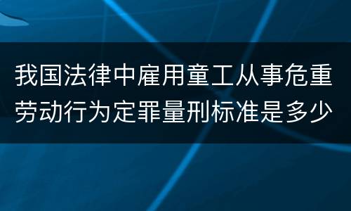 我国法律中雇用童工从事危重劳动行为定罪量刑标准是多少