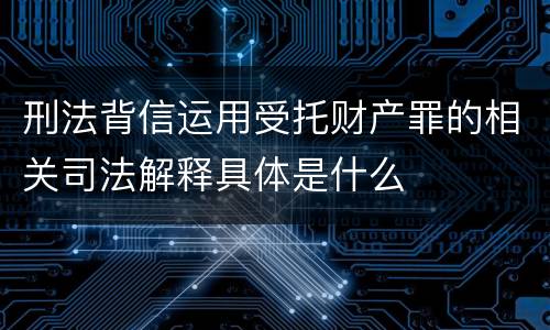 刑法背信运用受托财产罪的相关司法解释具体是什么