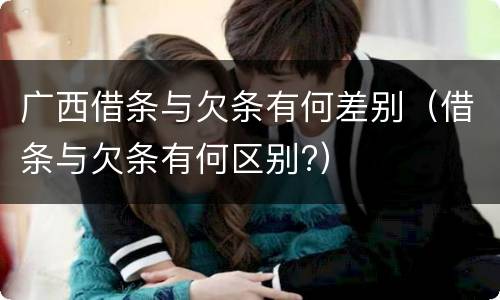 广西借条与欠条有何差别（借条与欠条有何区别?）