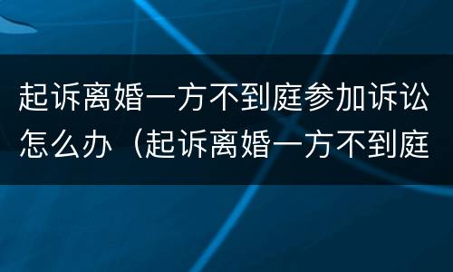 起诉离婚一方不到庭参加诉讼怎么办（起诉离婚一方不到庭参加诉讼怎么办手续）