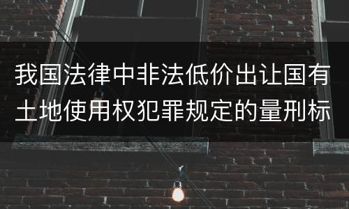 我国法律中非法低价出让国有土地使用权犯罪规定的量刑标准有哪些